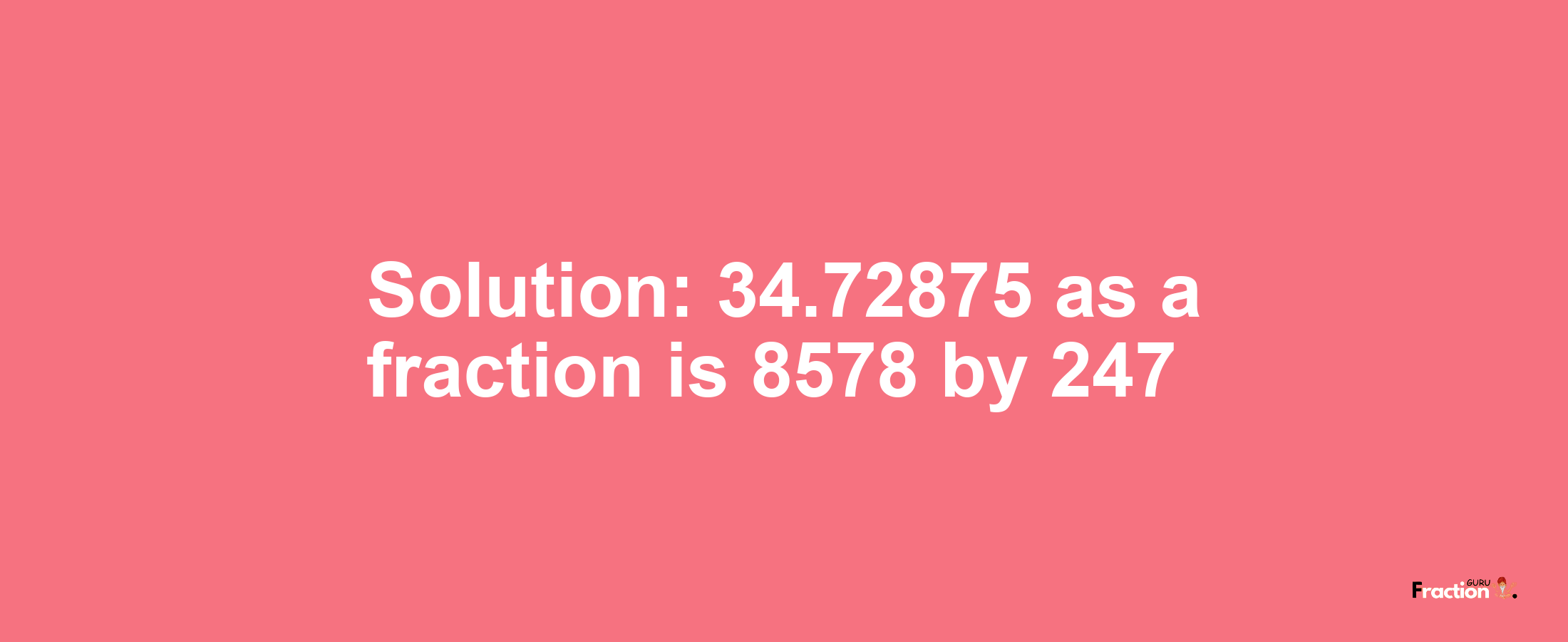 Solution:34.72875 as a fraction is 8578/247